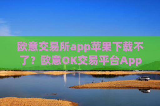 欧意交易所app苹果下载不了?欧意OK交易平台App下载教程