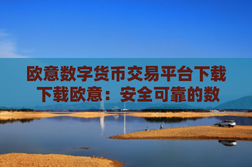 欧意数字货币交易平台下载 下载欧意：安全可靠的数字货币交易平台