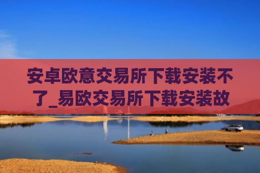 安卓欧意交易所下载安装不了_易欧交易所下载安装故障解决指南