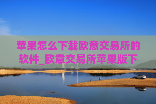 苹果怎么下载欧意交易所的软件_欧意交易所苹果版下载指南