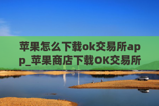 苹果怎么下载ok交易所app_苹果商店下载OK交易所指南