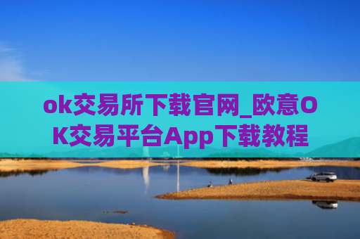 ok交易所下载官网_欧意OK交易平台App下载教程