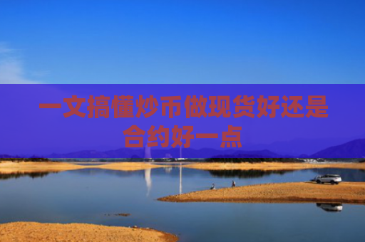 一文搞懂炒币做现货好还是合约好一点