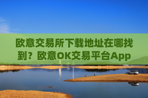欧意交易所下载地址在哪找到？欧意OK交易平台App下载教程