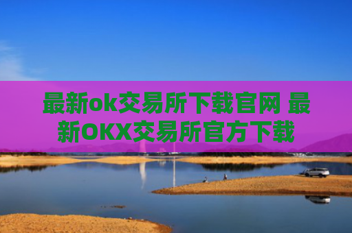 最新ok交易所下载官网 最新OKX交易所官方下载