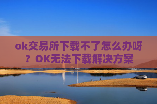 ok交易所下载不了怎么办呀?OK无法下载解决方案
