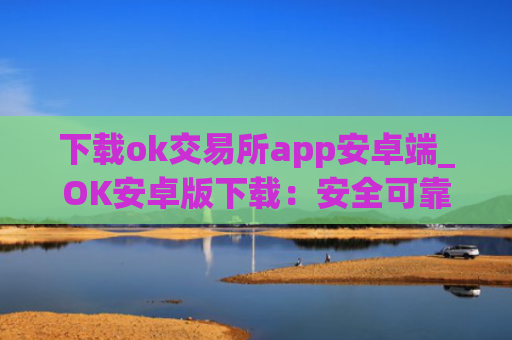下载ok交易所app安卓端_OK安卓版下载:安全可靠的数字资产交易平台