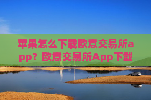 苹果怎么下载欧意交易所app?欧意交易所App下载指南