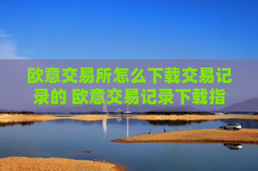 欧意交易所怎么下载交易记录的 欧意交易记录下载指南