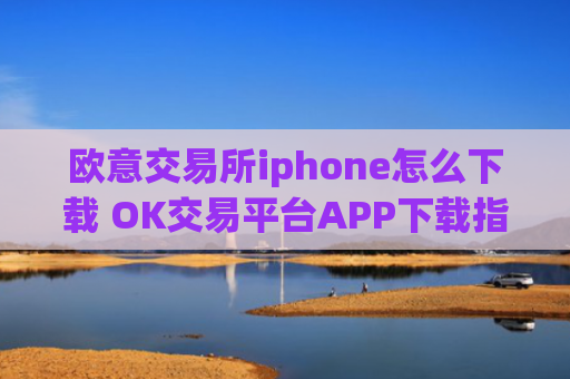 欧意交易所iphone怎么下载 OK交易平台APP下载指南