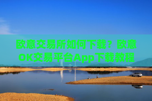 欧意交易所如何下载？欧意OK交易平台App下载教程