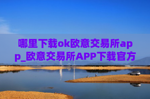 哪里下载ok欧意交易所app_欧意交易所APP下载官方正版