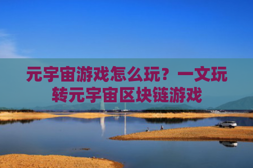 元宇宙游戏怎么玩?一文玩转元宇宙区块链游戏
