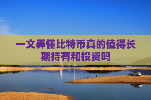一文弄懂比特币真的值得长期持有和投资吗