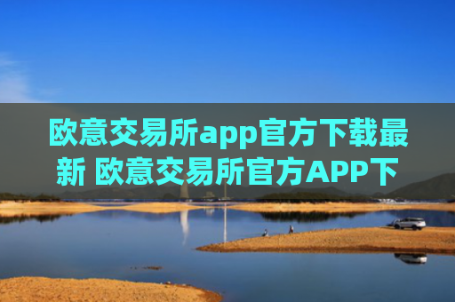 欧意交易所app官方下载最新 欧意交易所官方APP下载教程指南