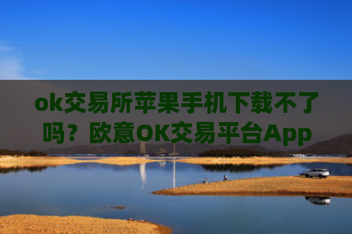 ok交易所苹果手机下载不了吗?欧意OK交易平台App下载教程