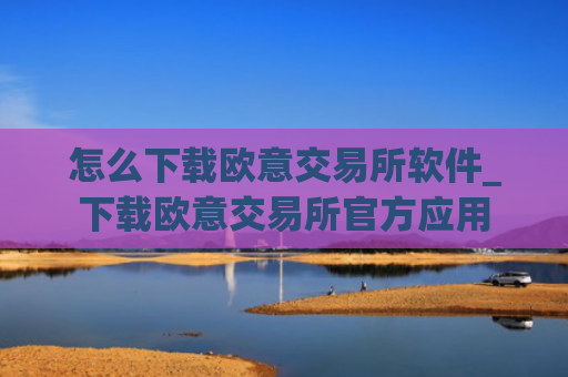 怎么下载欧意交易所软件_下载欧意交易所官方应用