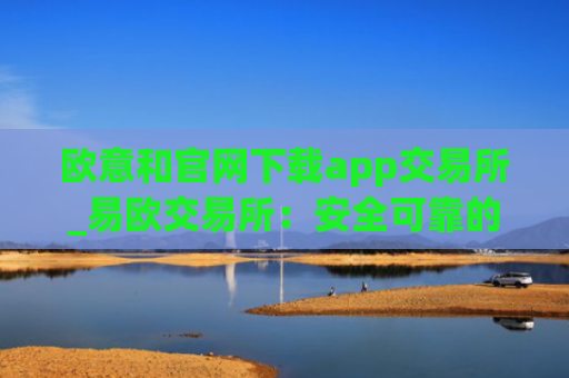 欧意和官网下载app交易所_易欧交易所:安全可靠的数字资产交易平台
