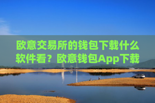 欧意交易所的钱包下载什么软件看？欧意钱包App下载及安装指南