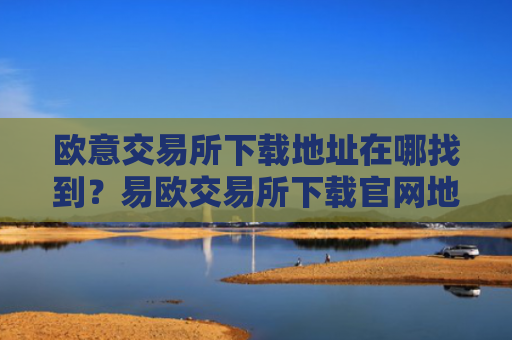 欧意交易所下载地址在哪找到?易欧交易所下载官网地址