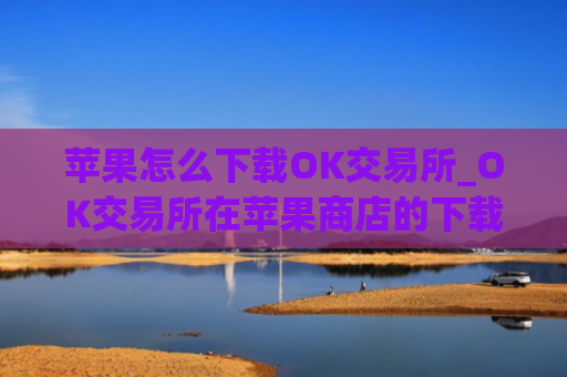 苹果怎么下载OK交易所_OK交易所在苹果商店的下载方式