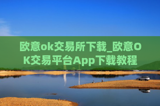 欧意ok交易所下载_欧意OK交易平台App下载教程
