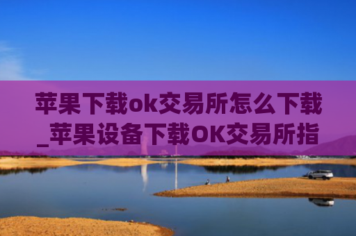 苹果下载ok交易所怎么下载_苹果设备下载OK交易所指南