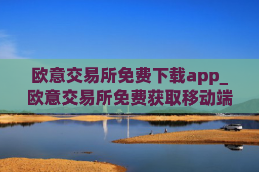 欧意交易所免费下载app_欧意交易所免费获取移动端应用