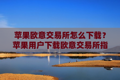 苹果欧意交易所怎么下载？苹果用户下载欧意交易所指南