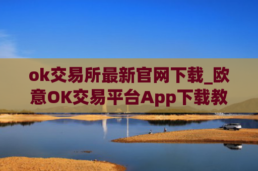 ok交易所最新官网下载_欧意OK交易平台App下载教程