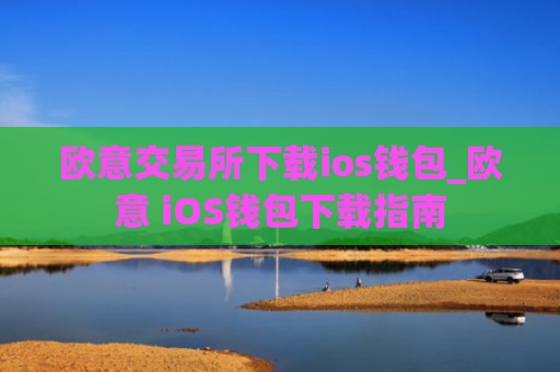 欧意交易所下载ios钱包_欧意 iOS钱包下载指南