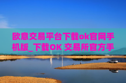 欧意交易平台下载ok官网手机版_下载OK 交易所官方手机应用