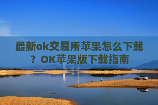 最新ok交易所苹果怎么下载？OK苹果版下载指南