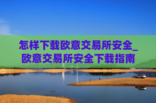 怎样下载欧意交易所安全_欧意交易所安全下载指南