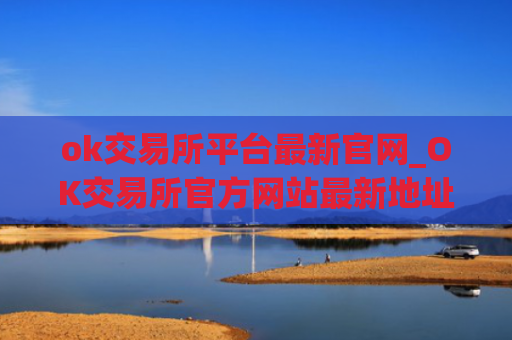 ok交易所平台最新官网_OK交易所官方网站最新地址