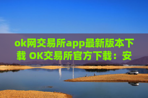 ok网交易所app最新版本下载 OK交易所官方下载:安全高效的数字资产管理平台