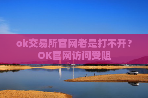 ok交易所官网老是打不开?OK官网访问受阻