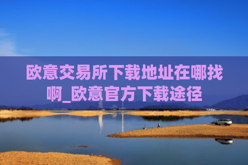 欧意交易所下载地址在哪找啊_欧意官方下载途径