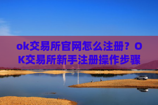 ok交易所官网怎么注册?OK交易所新手注册操作步骤教程(2025最新)