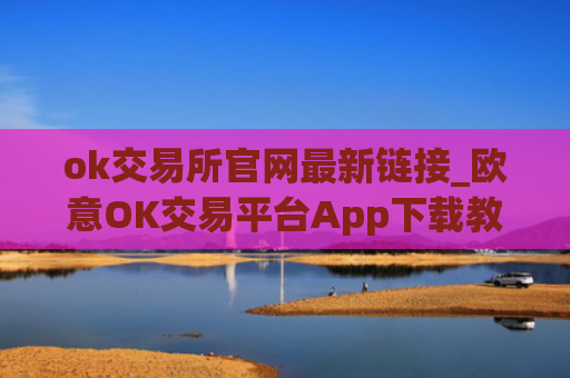 ok交易所官网最新链接_欧意OK交易平台App下载教程