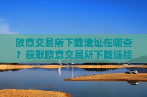 欧意交易所下载地址在哪查?获取欧意交易所下载链接
