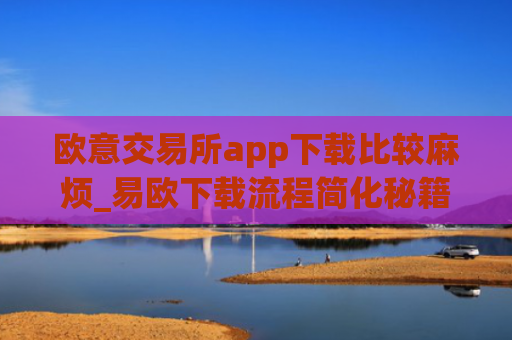 欧意交易所app下载比较麻烦_易欧下载流程简化秘籍