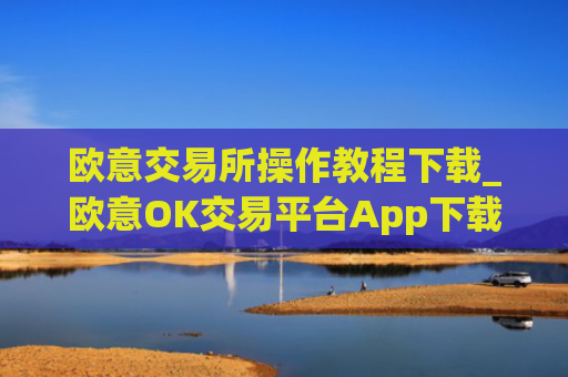 欧意交易所操作教程下载_欧意OK交易平台App下载教程