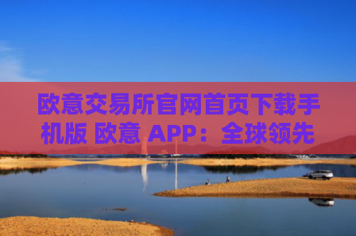 欧意交易所官网首页下载手机版 欧意 APP:全球领先交易所,触手可及