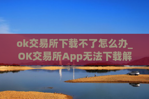 ok交易所下载不了怎么办_OK交易所App无法下载解决办法