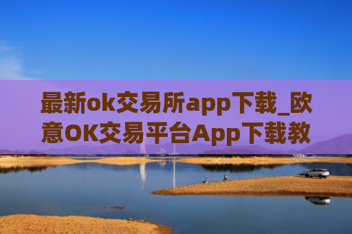 最新ok交易所app下载_欧意OK交易平台App下载教程