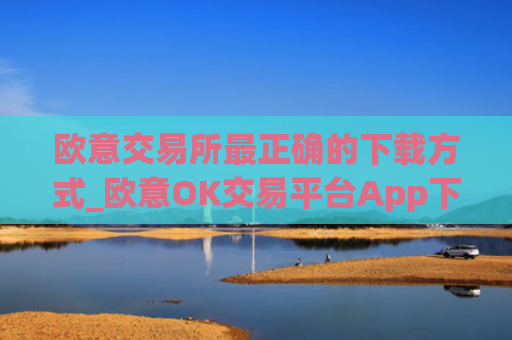 欧意交易所最正确的下载方式_欧意OK交易平台App下载教程