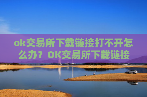ok交易所下载链接打不开怎么办?OK交易所下载链接访问异常处理指南