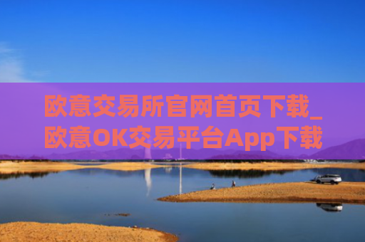 欧意交易所官网首页下载_欧意OK交易平台App下载教程