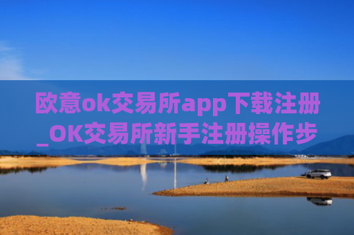 欧意ok交易所app下载注册_OK交易所新手注册操作步骤教程(2025最新)
